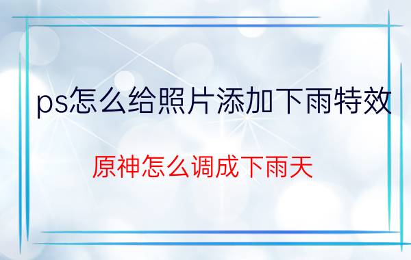 ps怎么给照片添加下雨特效 原神怎么调成下雨天？